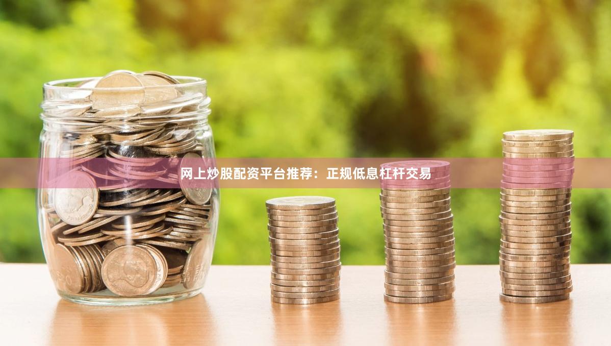 网上炒股配资平台推荐：正规低息杠杆交易