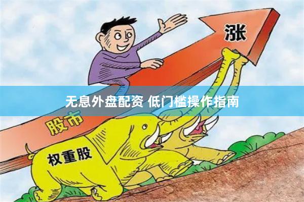 无息外盘配资 低门槛操作指南