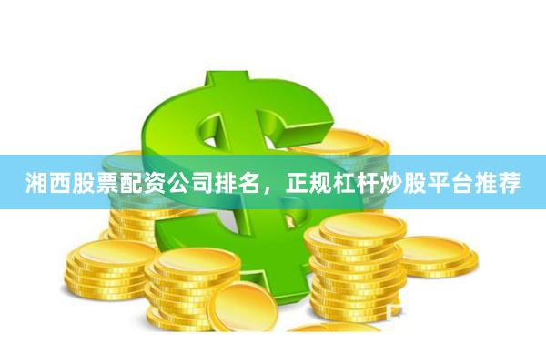 湘西股票配资公司排名，正规杠杆炒股平台推荐