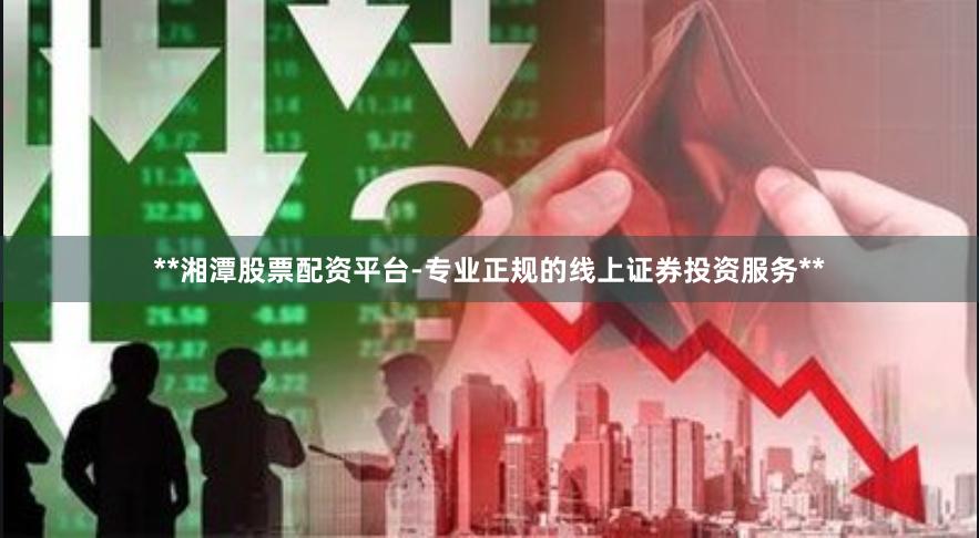 **湘潭股票配资平台-专业正规的线上证券投资服务**