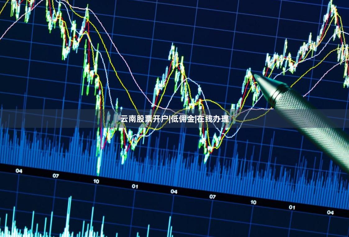 云南股票开户|低佣金|在线办理