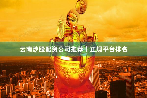云南炒股配资公司推荐丨正规平台排名