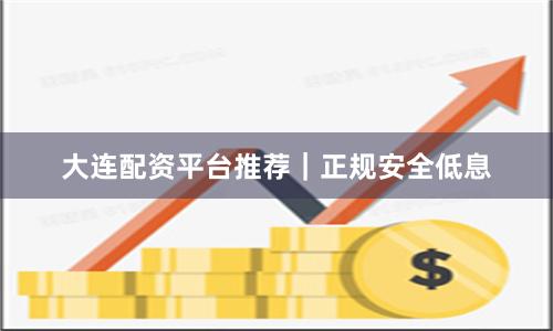大连配资平台推荐｜正规安全低息