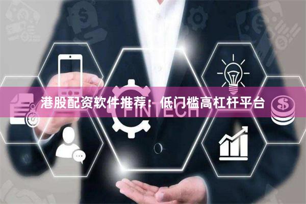 港股配资软件推荐：低门槛高杠杆平台