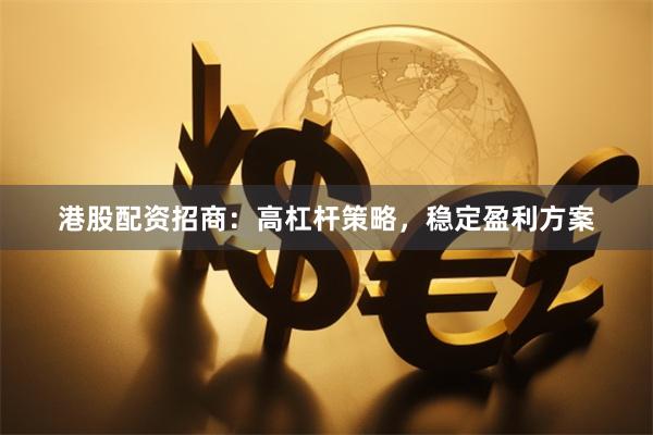 港股配资招商：高杠杆策略，稳定盈利方案