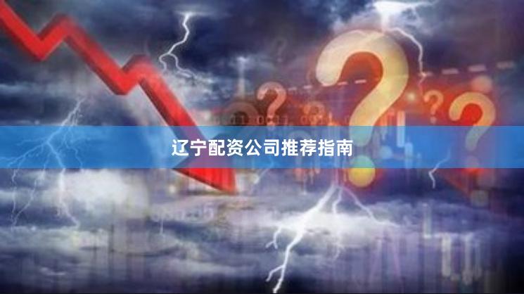 辽宁配资公司推荐指南