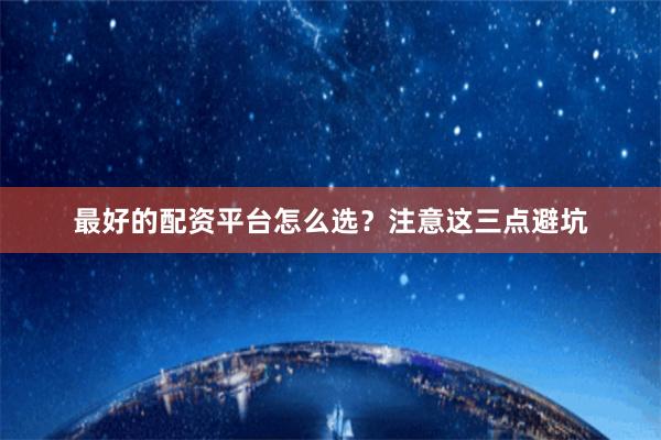 最好的配资平台怎么选？注意这三点避坑