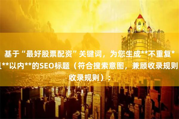 基于“最好股票配资”关键词，为您生成**不重复**且**以内**的SEO标题（符合搜索意图，兼顾收录规则）：