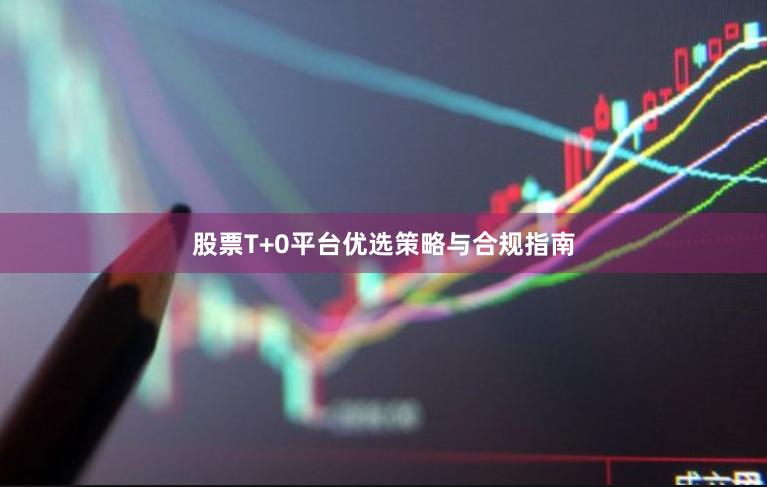 股票T+0平台优选策略与合规指南