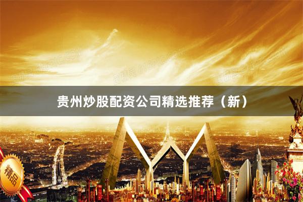 贵州炒股配资公司精选推荐（新）